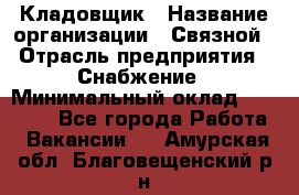 Кладовщик › Название организации ­ Связной › Отрасль предприятия ­ Снабжение › Минимальный оклад ­ 39 000 - Все города Работа » Вакансии   . Амурская обл.,Благовещенский р-н